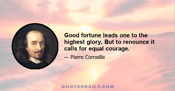 Good fortune leads one to the highest glory, But to renounce it calls for equal courage.