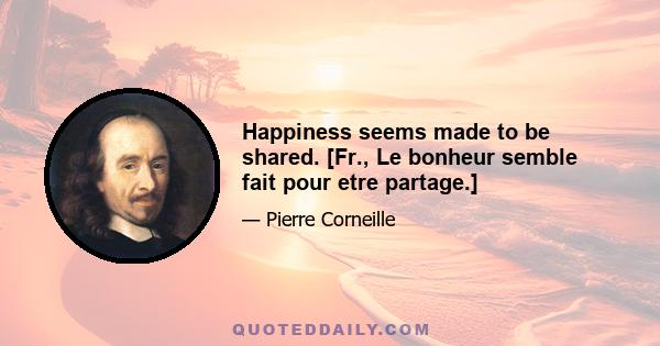 Happiness seems made to be shared. [Fr., Le bonheur semble fait pour etre partage.]