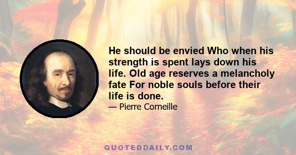 He should be envied Who when his strength is spent lays down his life. Old age reserves a melancholy fate For noble souls before their life is done.