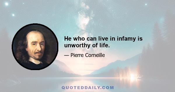 He who can live in infamy is unworthy of life.