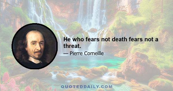 He who fears not death fears not a threat.