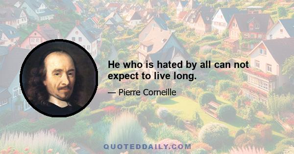 He who is hated by all can not expect to live long.