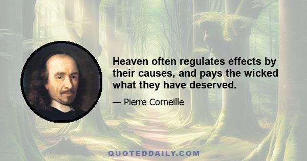 Heaven often regulates effects by their causes, and pays the wicked what they have deserved.