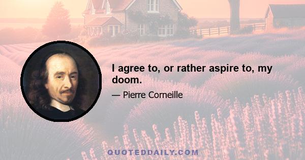 I agree to, or rather aspire to, my doom.