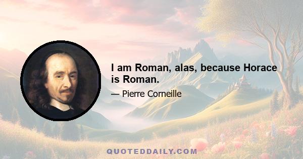 I am Roman, alas, because Horace is Roman.