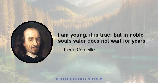 I am young, it is true; but in noble souls valor does not wait for years.