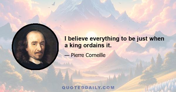 I believe everything to be just when a king ordains it.