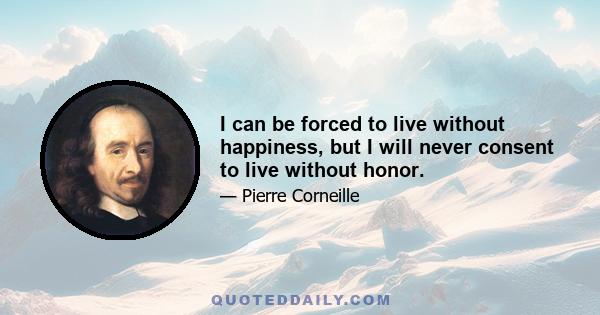 I can be forced to live without happiness, but I will never consent to live without honor.