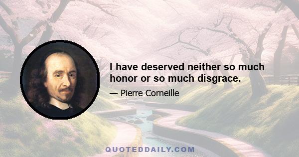 I have deserved neither so much honor or so much disgrace.