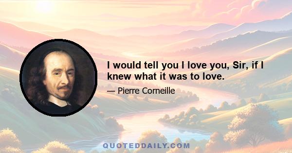 I would tell you I love you, Sir, if I knew what it was to love.