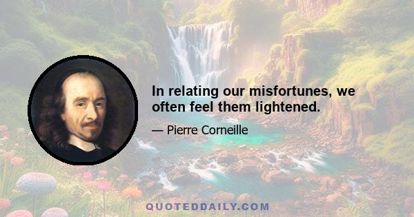 In relating our misfortunes, we often feel them lightened.