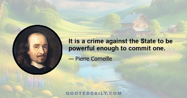 It is a crime against the State to be powerful enough to commit one.