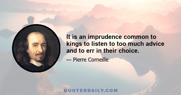 It is an imprudence common to kings to listen to too much advice and to err in their choice.