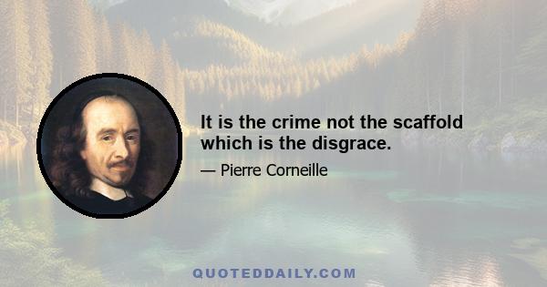 It is the crime not the scaffold which is the disgrace.