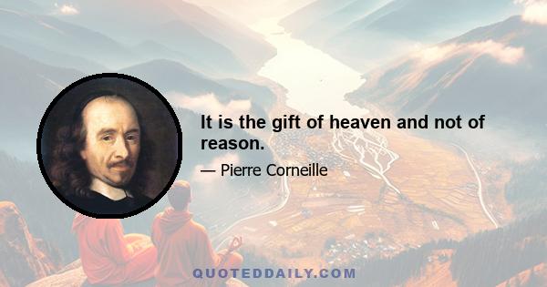 It is the gift of heaven and not of reason.