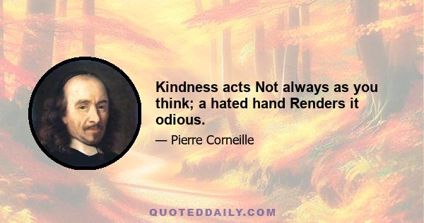 Kindness acts Not always as you think; a hated hand Renders it odious.