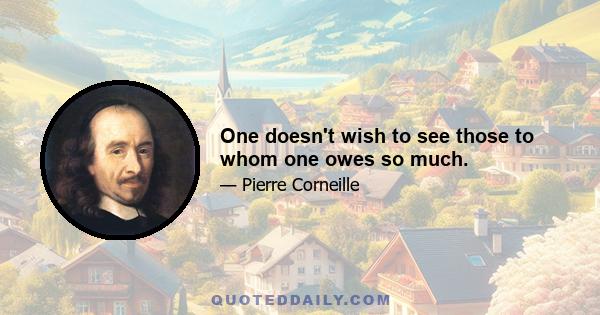 One doesn't wish to see those to whom one owes so much.