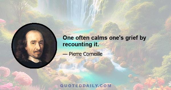 One often calms one's grief by recounting it.