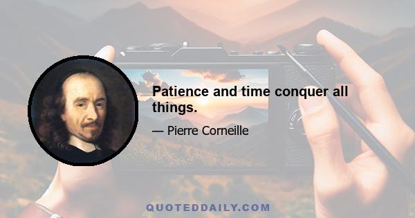 Patience and time conquer all things.