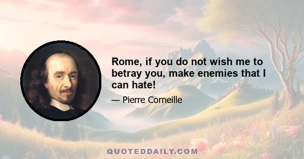 Rome, if you do not wish me to betray you, make enemies that I can hate!