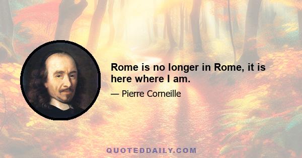 Rome is no longer in Rome, it is here where I am.