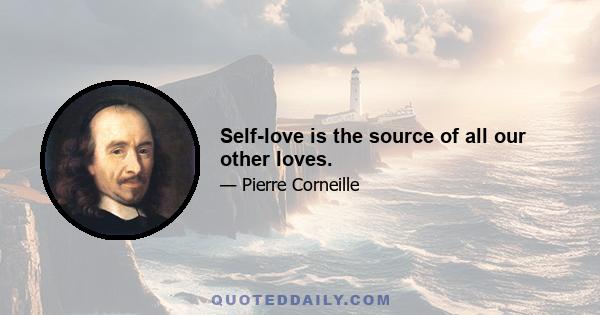 Self-love is the source of all our other loves.