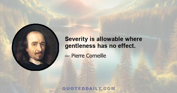 Severity is allowable where gentleness has no effect.