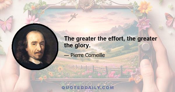 The greater the effort, the greater the glory.