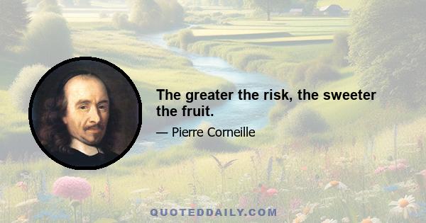 The greater the risk, the sweeter the fruit.