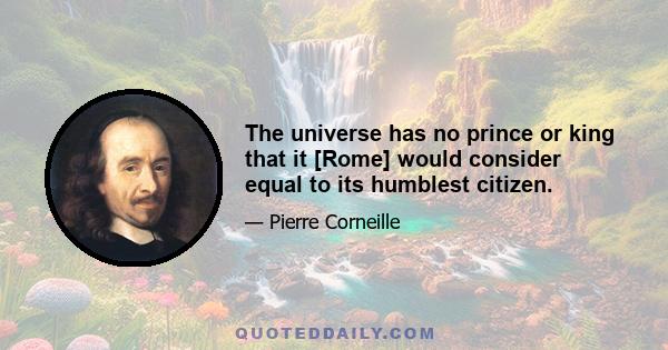 The universe has no prince or king that it [Rome] would consider equal to its humblest citizen.