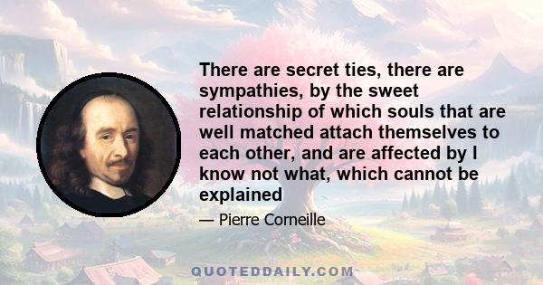 There are secret ties, there are sympathies, by the sweet relationship of which souls that are well matched attach themselves to each other, and are affected by I know not what, which cannot be explained