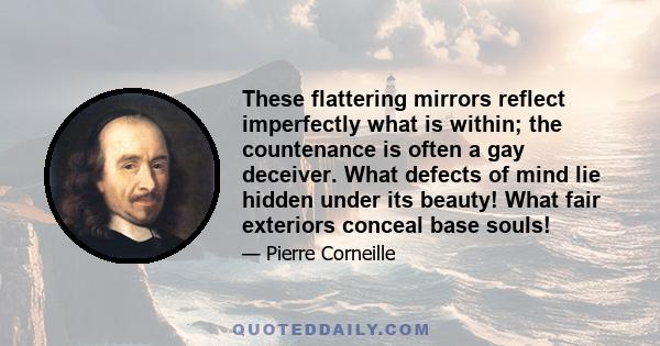 These flattering mirrors reflect imperfectly what is within; the countenance is often a gay deceiver. What defects of mind lie hidden under its beauty! What fair exteriors conceal base souls!