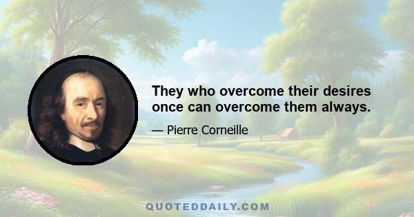 They who overcome their desires once can overcome them always.