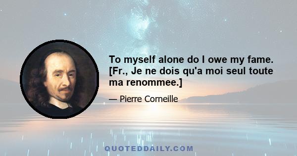 To myself alone do I owe my fame. [Fr., Je ne dois qu'a moi seul toute ma renommee.]