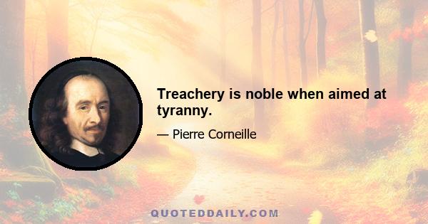 Treachery is noble when aimed at tyranny.