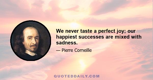 We never taste a perfect joy; our happiest successes are mixed with sadness.