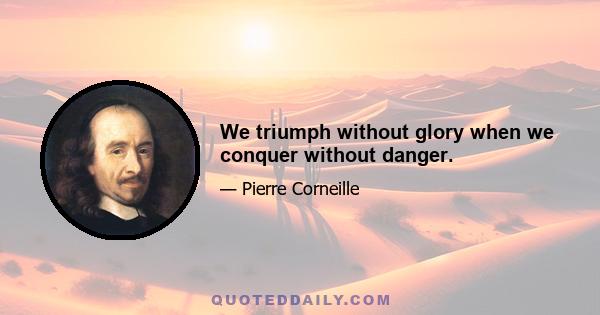 We triumph without glory when we conquer without danger.