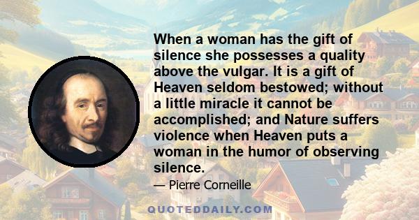 When a woman has the gift of silence she possesses a quality above the vulgar. It is a gift of Heaven seldom bestowed; without a little miracle it cannot be accomplished; and Nature suffers violence when Heaven puts a