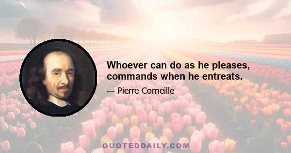 Whoever can do as he pleases, commands when he entreats.