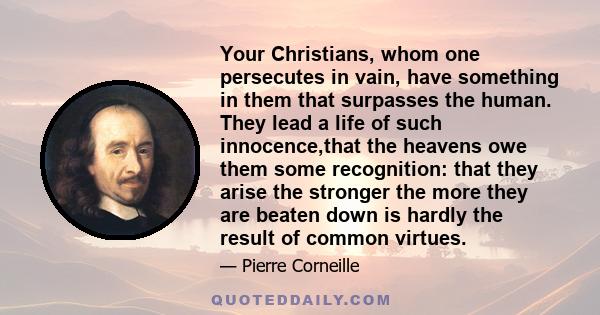 Your Christians, whom one persecutes in vain, have something in them that surpasses the human. They lead a life of such innocence,that the heavens owe them some recognition: that they arise the stronger the more they