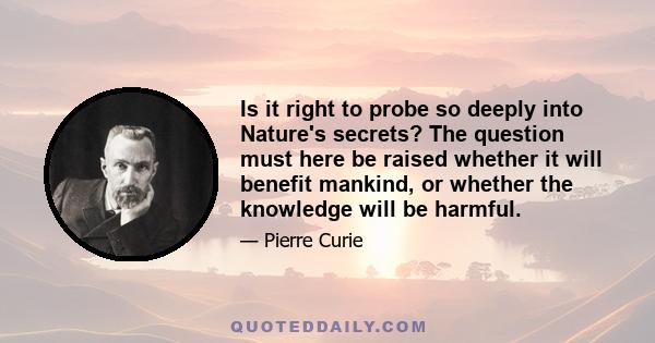 Is it right to probe so deeply into Nature's secrets? The question must here be raised whether it will benefit mankind, or whether the knowledge will be harmful.