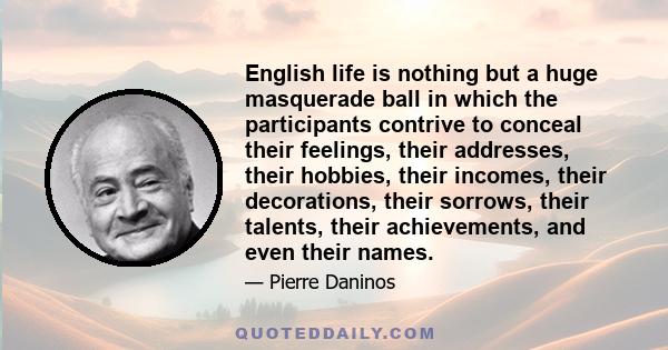 English life is nothing but a huge masquerade ball in which the participants contrive to conceal their feelings, their addresses, their hobbies, their incomes, their decorations, their sorrows, their talents, their