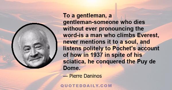 To a gentleman, a gentleman-someone who dies without ever pronouncing the word-is a man who climbs Everest, never mentions it to a soul, and listens politely to Pochet's account of how in 1937 in spite of his sciatica,