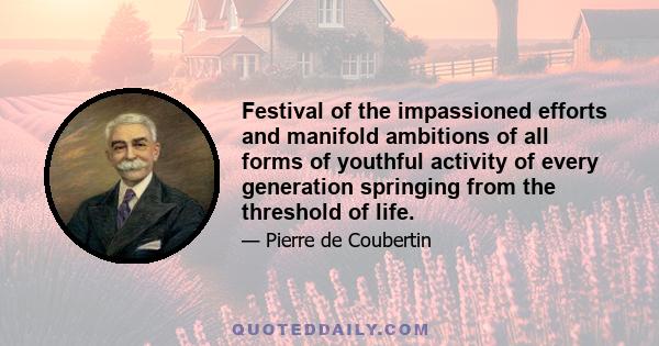 Festival of the impassioned efforts and manifold ambitions of all forms of youthful activity of every generation springing from the threshold of life.