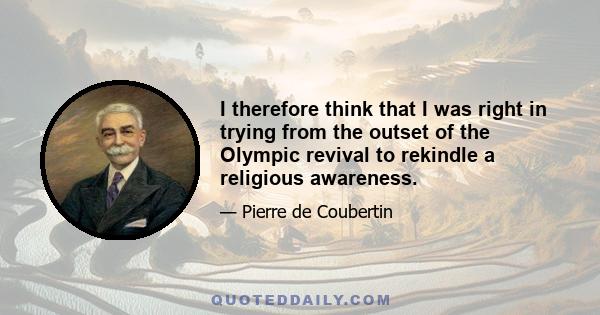 I therefore think that I was right in trying from the outset of the Olympic revival to rekindle a religious awareness.