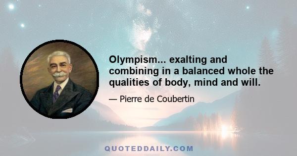 Olympism... exalting and combining in a balanced whole the qualities of body, mind and will.