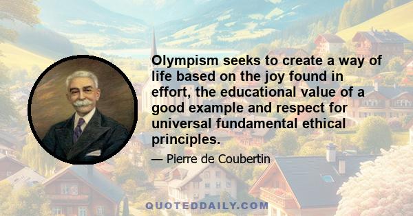 Olympism seeks to create a way of life based on the joy found in effort, the educational value of a good example and respect for universal fundamental ethical principles.