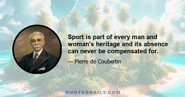 Sport is part of every man and woman's heritage and its absence can never be compensated for.