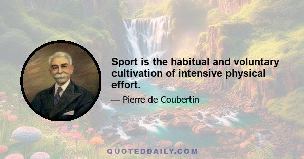 Sport is the habitual and voluntary cultivation of intensive physical effort.