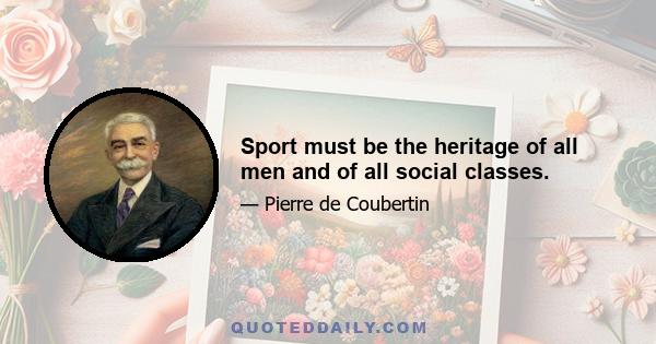 Sport must be the heritage of all men and of all social classes.